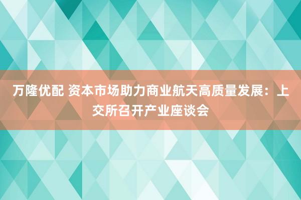 万隆优配 资本市场助力商业航天高质量发展：上交所召开产业座谈会