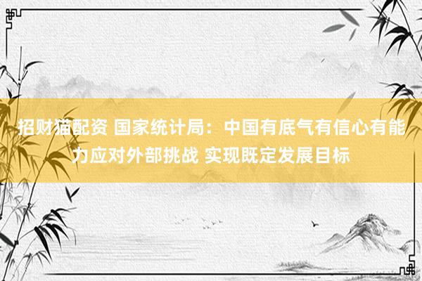 招财猫配资 国家统计局：中国有底气有信心有能力应对外部挑战 实现既定发展目标