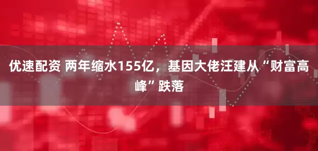 优速配资 两年缩水155亿，基因大佬汪建从“财富高峰”跌落