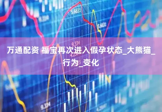 万通配资 福宝再次进入假孕状态_大熊猫_行为_变化