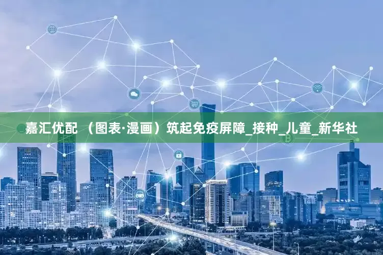 嘉汇优配 （图表·漫画）筑起免疫屏障_接种_儿童_新华社