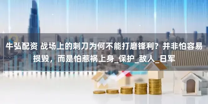 牛弘配资 战场上的刺刀为何不能打磨锋利？并非怕容易损毁，而是怕惹祸上身_保护_敌人_日军