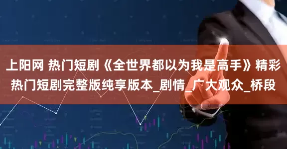 上阳网 热门短剧《全世界都以为我是高手》精彩热门短剧完整版纯享版本_剧情_广大观众_桥段