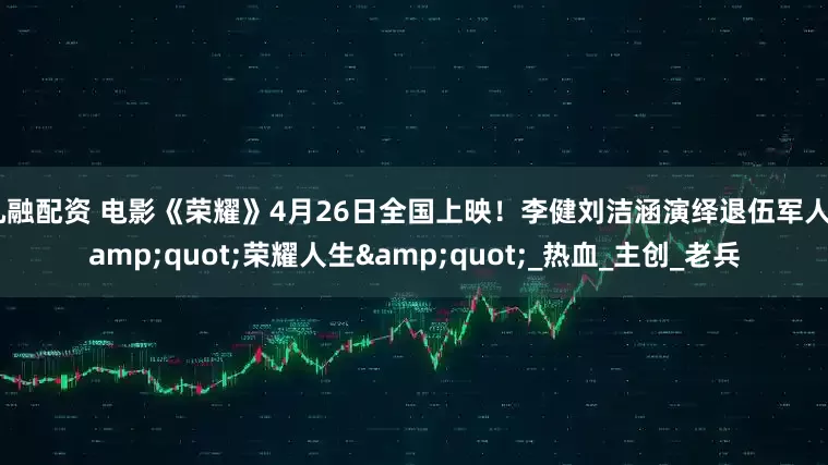 九融配资 电影《荣耀》4月26日全国上映！李健刘洁涵演绎退伍军人&quot;荣耀人生&quot;_热血_主创_老兵