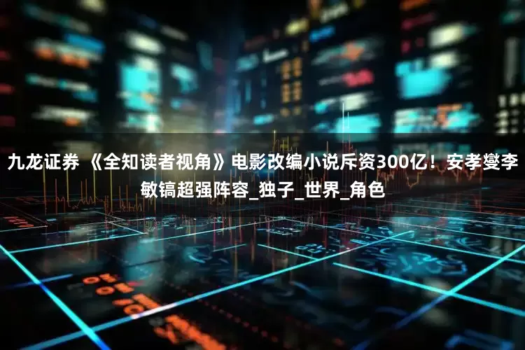 九龙证券 《全知读者视角》电影改编小说斥资300亿！安孝燮李敏镐超强阵容_独子_世界_角色