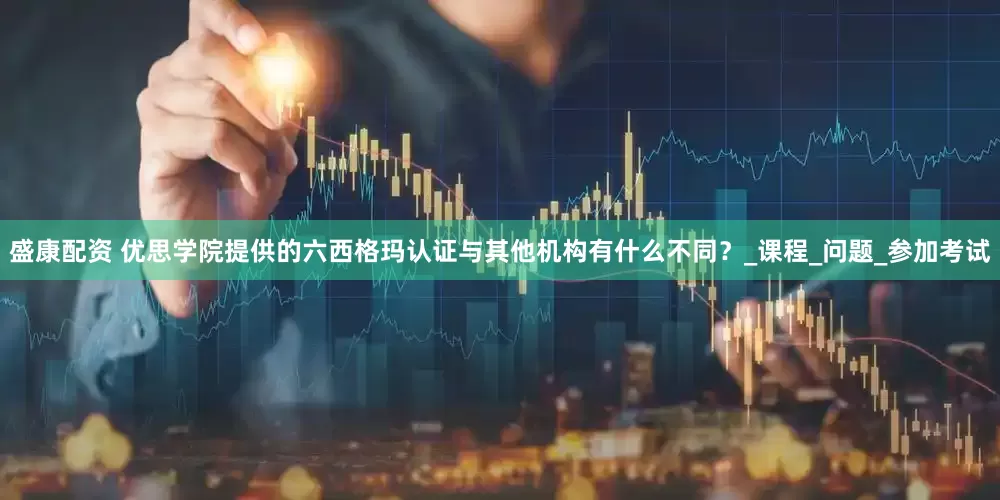 盛康配资 优思学院提供的六西格玛认证与其他机构有什么不同？_课程_问题_参加考试