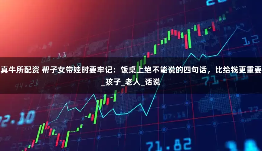 真牛所配资 帮子女带娃时要牢记：饭桌上绝不能说的四句话，比给钱更重要_孩子_老人_话说