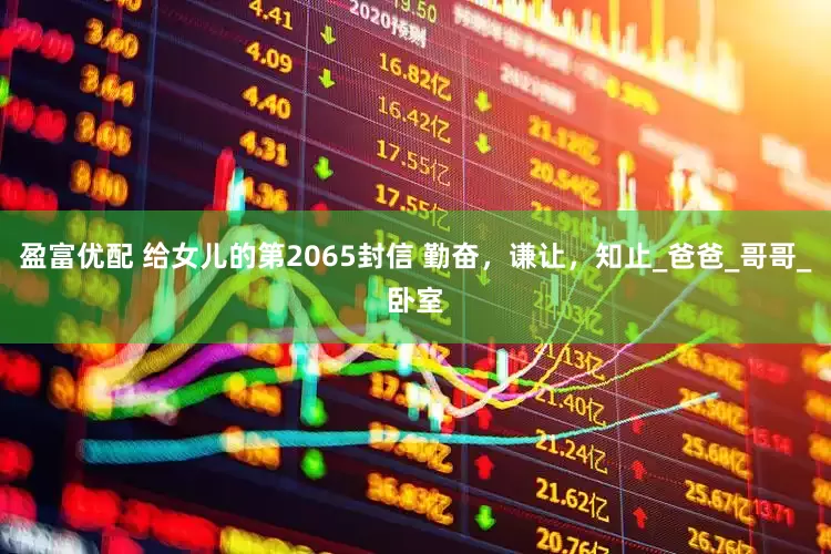 盈富优配 给女儿的第2065封信 勤奋，谦让，知止_爸爸_哥哥_卧室