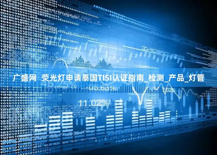 广盛网  荧光灯申请泰国TISI认证指南_检测_产品_灯管