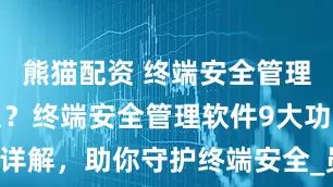 熊猫配资 终端安全管理软件是什么？终端安全管理软件9大功能详解，助你守护终端安全_员工_进行_数据