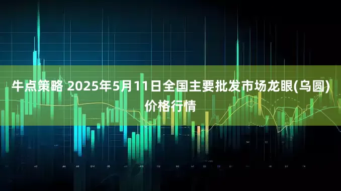 牛点策略 2025年5月11日全国主要批发市场龙眼(乌圆)价格行情