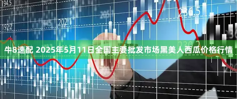 牛8速配 2025年5月11日全国主要批发市场黑美人西瓜价格行情