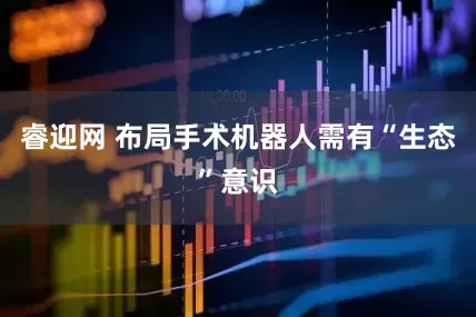 睿迎网 布局手术机器人需有“生态”意识