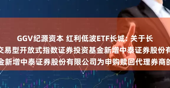 GGV纪源资本 红利低波ETF长城: 关于长城中证红利低波动100交易型开放式指数证券投资基金新增中泰证券股份有限公司为申购赎回代理券商的公告