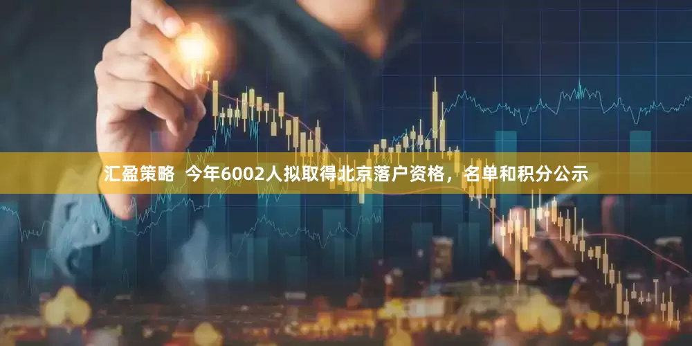 汇盈策略  今年6002人拟取得北京落户资格，名单和积分公示
