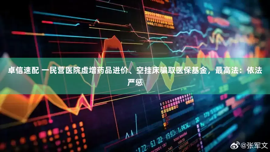 卓信速配 一民营医院虚增药品进价、空挂床骗取医保基金，最高法：依法严惩