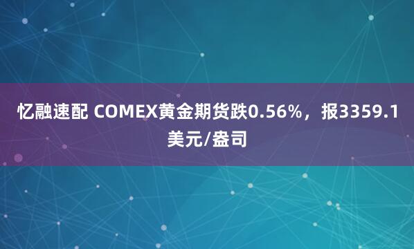忆融速配 COMEX黄金期货跌0.56%，报3359.1美元/盎司