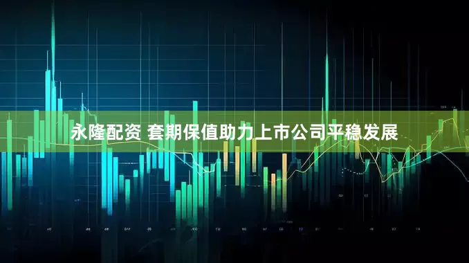 永隆配资 套期保值助力上市公司平稳发展