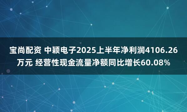 宝尚配资 中颖电子2025上半年净利润4106.26万元 经营性现金流量净额同比增长60.08%