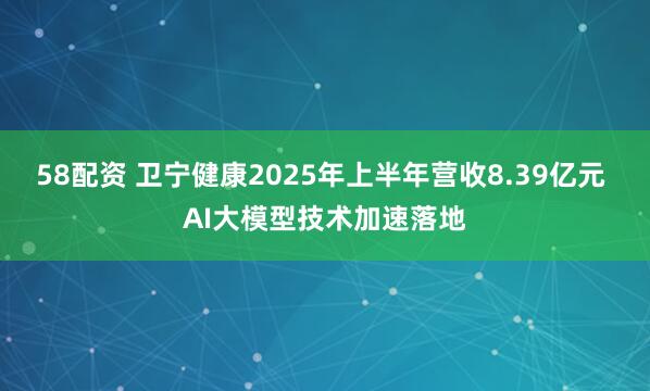 58配资 卫宁健康2025年上半年营收8.39亿元 AI大模型技术加速落地