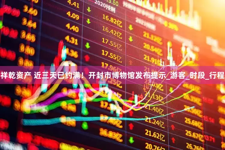 祥乾资产 近三天已约满！开封市博物馆发布提示_游客_时段_行程