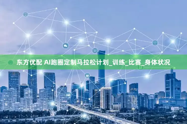东方优配 AI跑圈定制马拉松计划_训练_比赛_身体状况