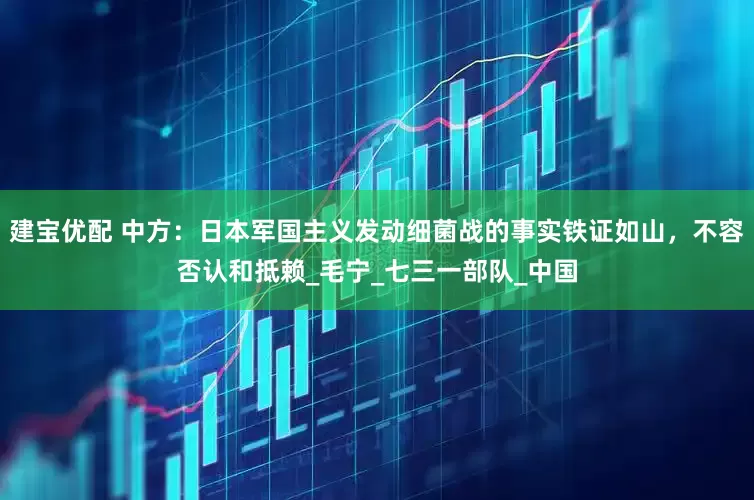 建宝优配 中方：日本军国主义发动细菌战的事实铁证如山，不容否认和抵赖_毛宁_七三一部队_中国
