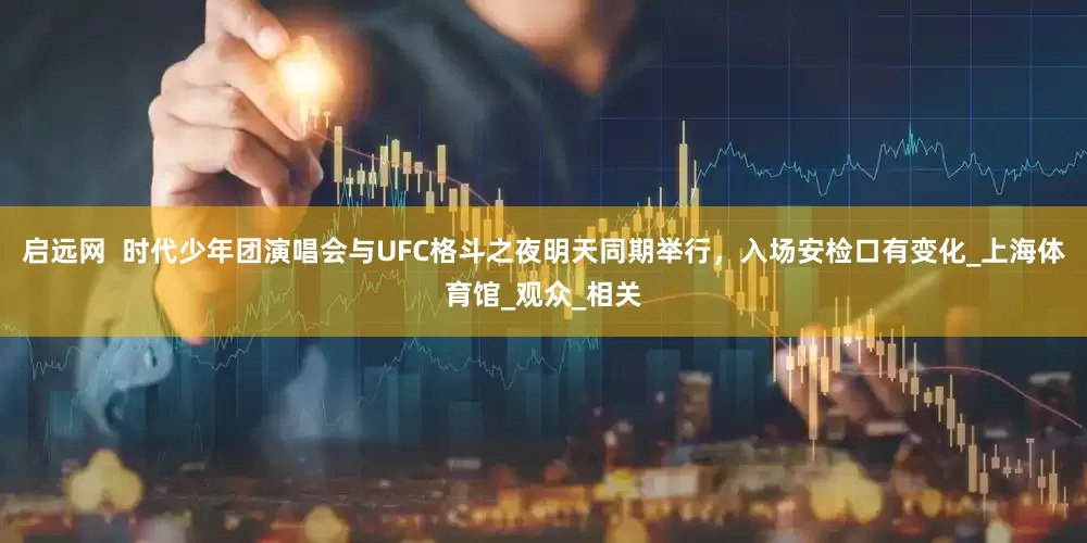 启远网  时代少年团演唱会与UFC格斗之夜明天同期举行，入场安检口有变化_上海体育馆_观众_相关