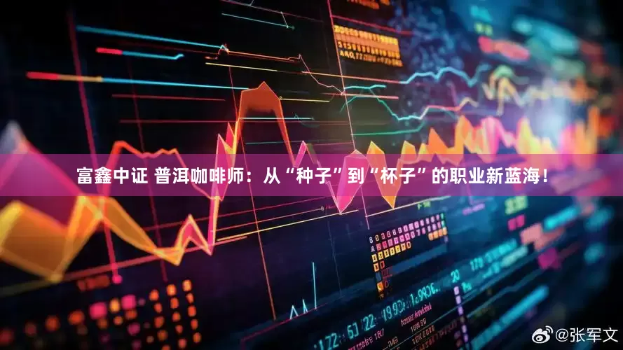 富鑫中证 普洱咖啡师：从“种子”到“杯子”的职业新蓝海！