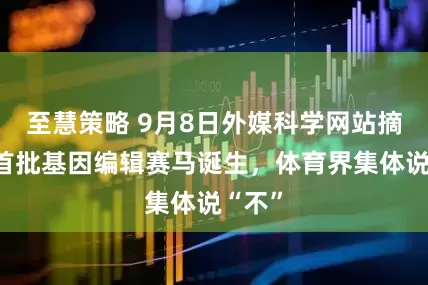 至慧策略 9月8日外媒科学网站摘要：首批基因编辑赛马诞生，体育界集体说“不”