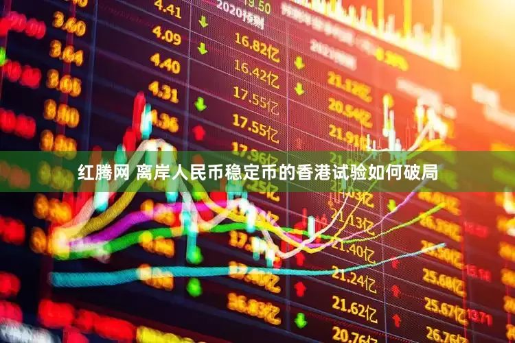 红腾网 离岸人民币稳定币的香港试验如何破局
