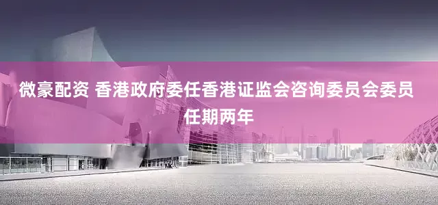 微豪配资 香港政府委任香港证监会咨询委员会委员 任期两年
