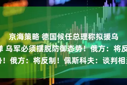 京海策略 德国候任总理称拟援乌“金牛座”导弹 乌军必须摆脱防御态势！俄方：将反制！佩斯科夫：谈判相当艰难