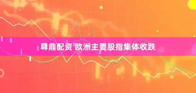 尊鼎配资 欧洲主要股指集体收跌