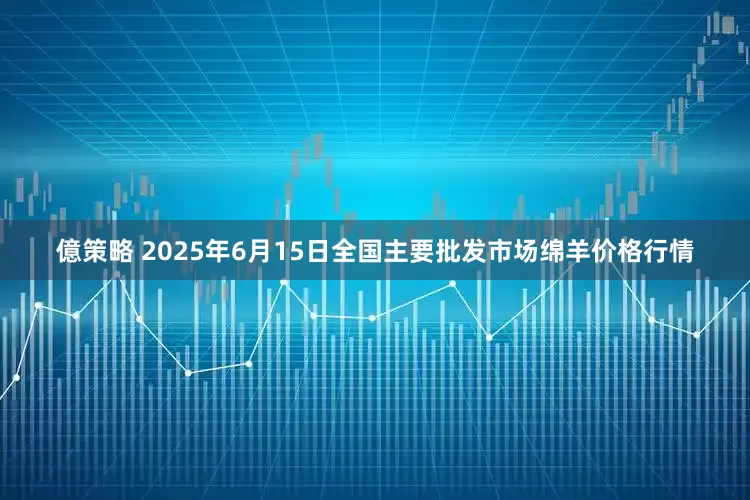 億策略 2025年6月15日全国主要批发市场绵羊价格行情