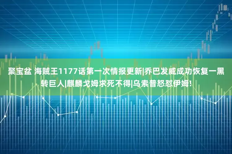聚宝盆 海贼王1177话第一次情报更新|乔巴发威成功恢复一黑转巨人|麒麟戈姆求死不得|乌索普怒怼伊姆!