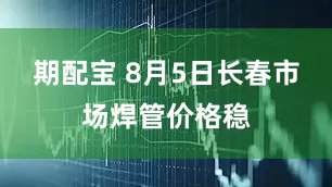 期配宝 8月5日长春市场焊管价格稳