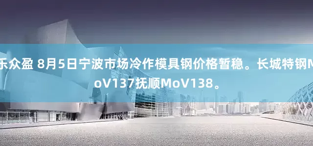 乐众盈 8月5日宁波市场冷作模具钢价格暂稳。长城特钢MoV137抚顺MoV138。