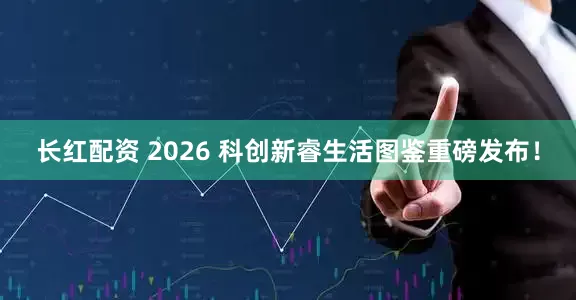 长红配资 2026 科创新睿生活图鉴重磅发布！