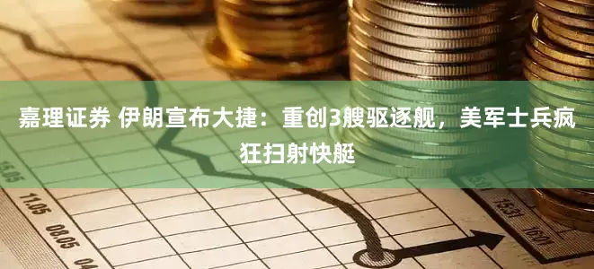 嘉理证券 伊朗宣布大捷：重创3艘驱逐舰，美军士兵疯狂扫射快艇